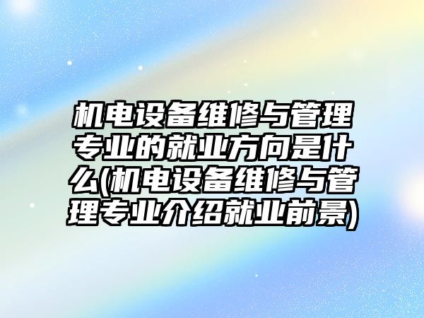 機電設(shè)備維修與管理專業(yè)的就業(yè)方向是什么(機電設(shè)備維修與管理專業(yè)介紹就業(yè)前景)