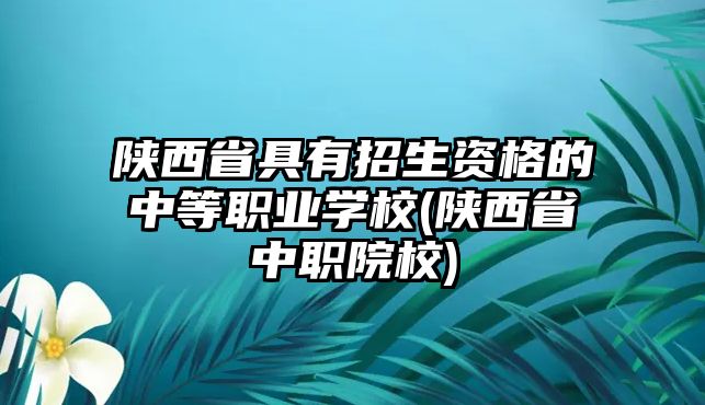 陜西省具有招生資格的中等職業(yè)學(xué)校(陜西省中職院校)