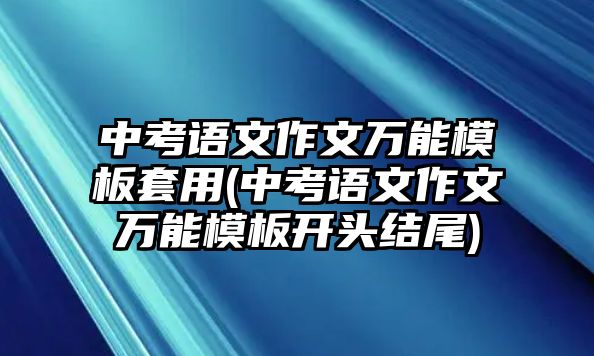 中考語文作文萬能模板套用(中考語文作文萬能模板開頭結(jié)尾)