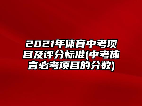 2021年體育中考項目及評分標(biāo)準(zhǔn)(中考體育必考項目的分?jǐn)?shù))