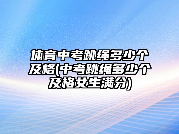 體育中考跳繩多少個及格(中考跳繩多少個及格女生滿分)