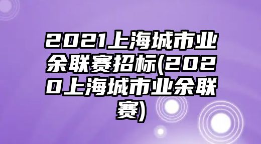 2021上海城市業(yè)余聯(lián)賽招標(2020上海城市業(yè)余聯(lián)賽)