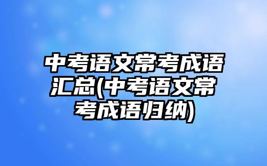 中考語文?？汲烧Z匯總(中考語文常考成語歸納)