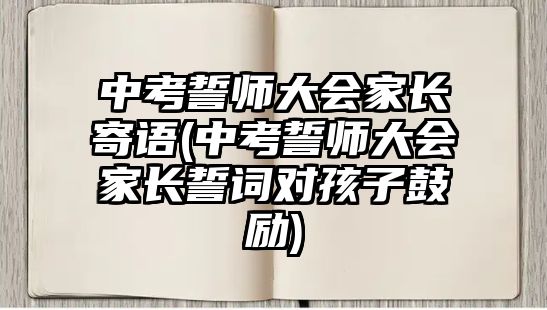 中考誓師大會(huì)家長(zhǎng)寄語(中考誓師大會(huì)家長(zhǎng)誓詞對(duì)孩子鼓勵(lì))