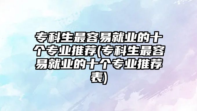 ?？粕钊菀拙蜆I(yè)的十個(gè)專業(yè)推薦(專科生最容易就業(yè)的十個(gè)專業(yè)推薦表)