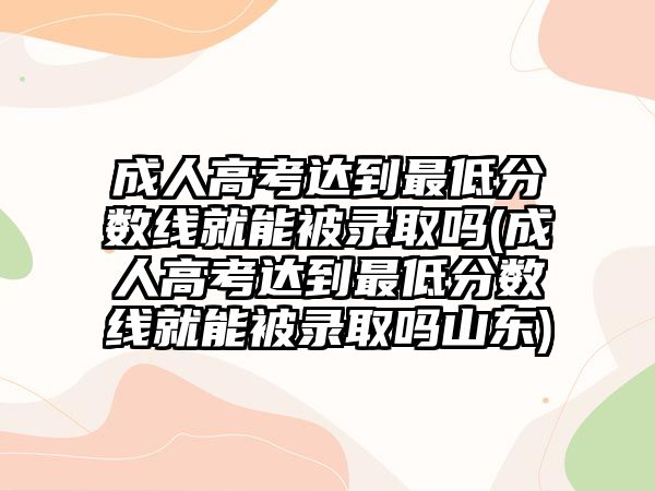 成人高考達(dá)到最低分?jǐn)?shù)線就能被錄取嗎(成人高考達(dá)到最低分?jǐn)?shù)線就能被錄取嗎山東)