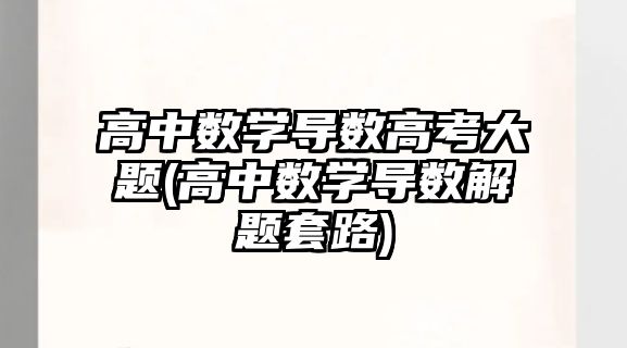 高中數(shù)學(xué)導(dǎo)數(shù)高考大題(高中數(shù)學(xué)導(dǎo)數(shù)解題套路)