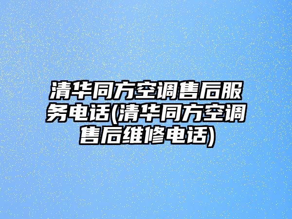 清華同方空調(diào)售后服務電話(清華同方空調(diào)售后維修電話)