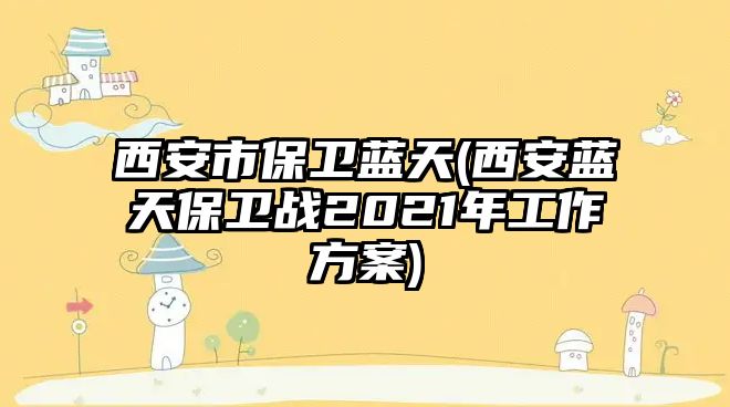 西安市保衛(wèi)藍(lán)天(西安藍(lán)天保衛(wèi)戰(zhàn)2021年工作方案)