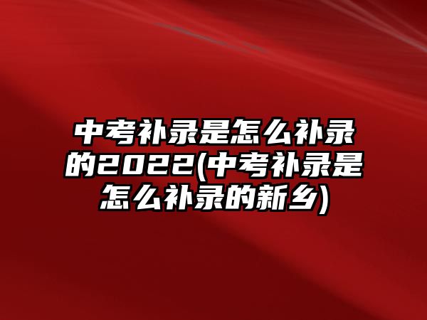 中考補錄是怎么補錄的2022(中考補錄是怎么補錄的新鄉(xiāng))