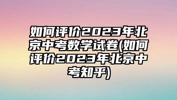 如何評(píng)價(jià)2023年北京中考數(shù)學(xué)試卷(如何評(píng)價(jià)2023年北京中考知乎)