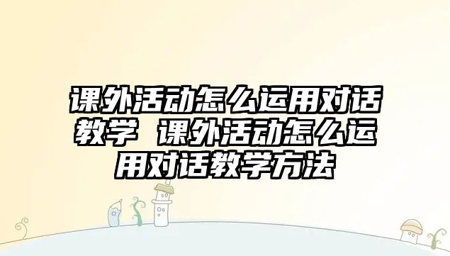 課外活動怎么運用對話教學(xué) 課外活動怎么運用對話教學(xué)方法