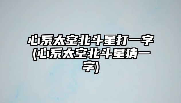 心系太空北斗星打一字(心系太空北斗星猜一字)