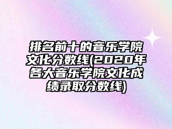 排名前十的音樂學(xué)院文化分?jǐn)?shù)線(2020年各大音樂學(xué)院文化成績錄取分?jǐn)?shù)線)