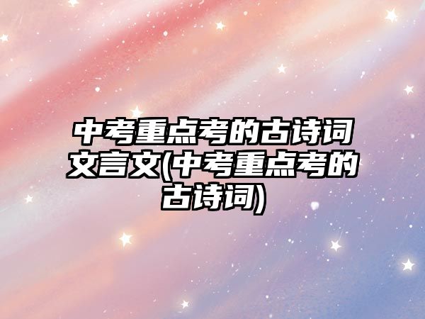 中考重點考的古詩詞文言文(中考重點考的古詩詞)