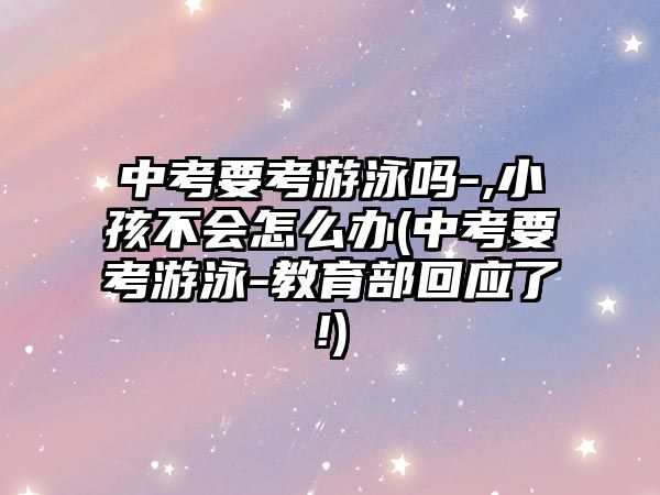 中考要考游泳嗎-,小孩不會(huì)怎么辦(中考要考游泳-教育部回應(yīng)了!)