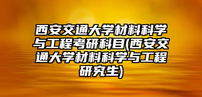 西安交通大學(xué)材料科學(xué)與工程考研科目(西安交通大學(xué)材料科學(xué)與工程研究生)