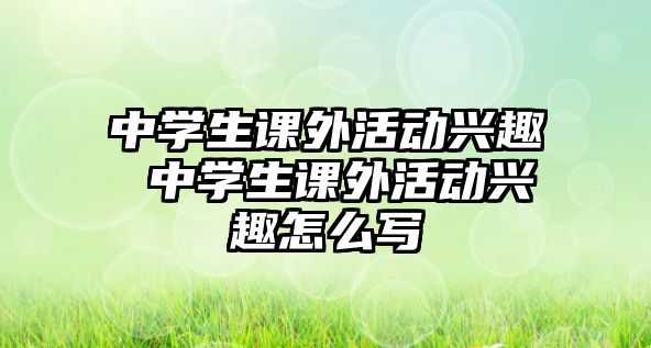 中學(xué)生課外活動興趣 中學(xué)生課外活動興趣怎么寫