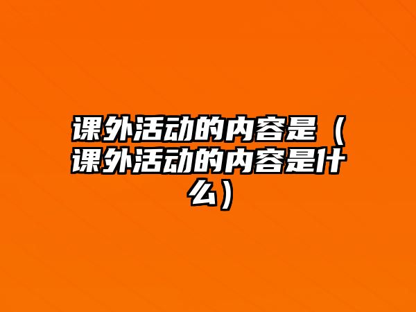 課外活動的內容是（課外活動的內容是什么）