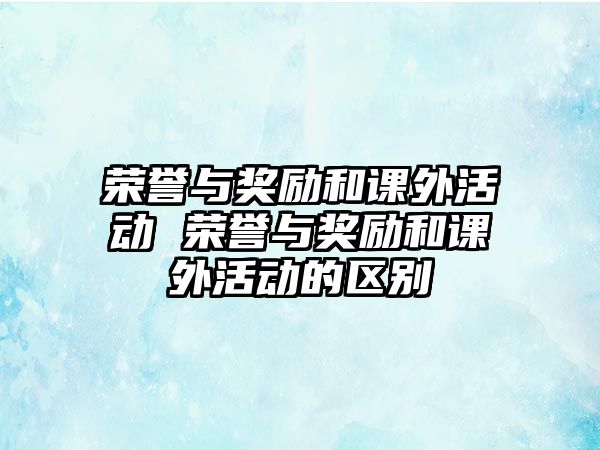 榮譽與獎勵和課外活動 榮譽與獎勵和課外活動的區(qū)別