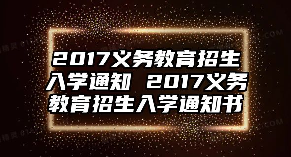 2017義務(wù)教育招生入學(xué)通知 2017義務(wù)教育招生入學(xué)通知書