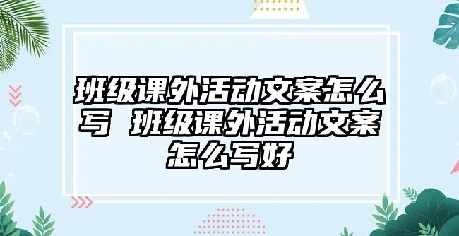 班級(jí)課外活動(dòng)文案怎么寫 班級(jí)課外活動(dòng)文案怎么寫好