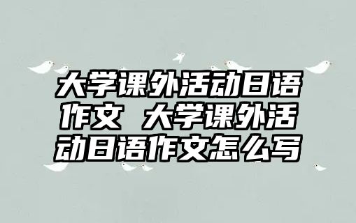 大學(xué)課外活動日語作文 大學(xué)課外活動日語作文怎么寫