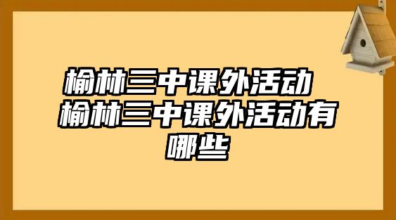 榆林三中課外活動(dòng) 榆林三中課外活動(dòng)有哪些