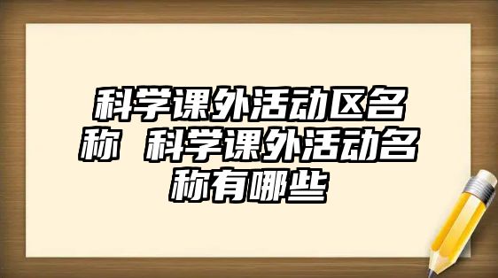 科學(xué)課外活動(dòng)區(qū)名稱(chēng) 科學(xué)課外活動(dòng)名稱(chēng)有哪些