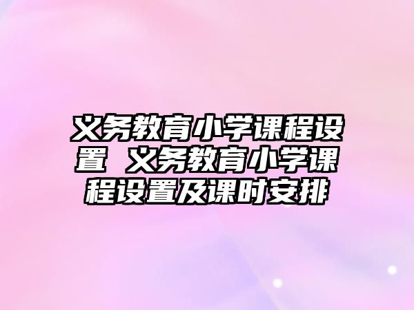 義務教育小學課程設置 義務教育小學課程設置及課時安排