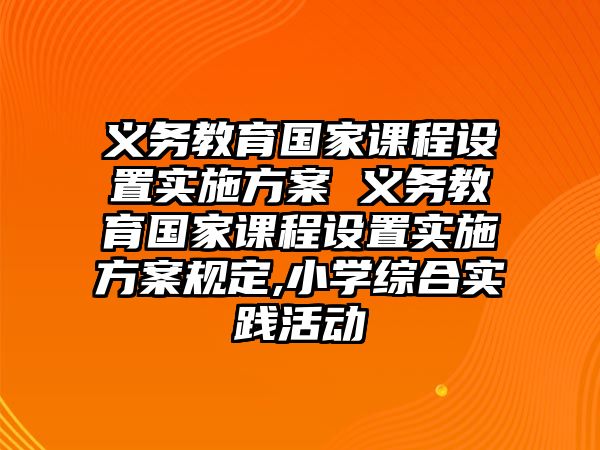 義務(wù)教育國家課程設(shè)置實(shí)施方案 義務(wù)教育國家課程設(shè)置實(shí)施方案規(guī)定,小學(xué)綜合實(shí)踐活動(dòng)