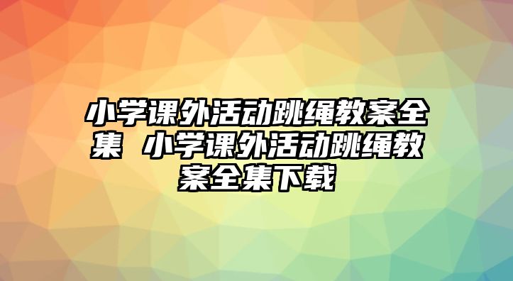 小學(xué)課外活動(dòng)跳繩教案全集 小學(xué)課外活動(dòng)跳繩教案全集下載