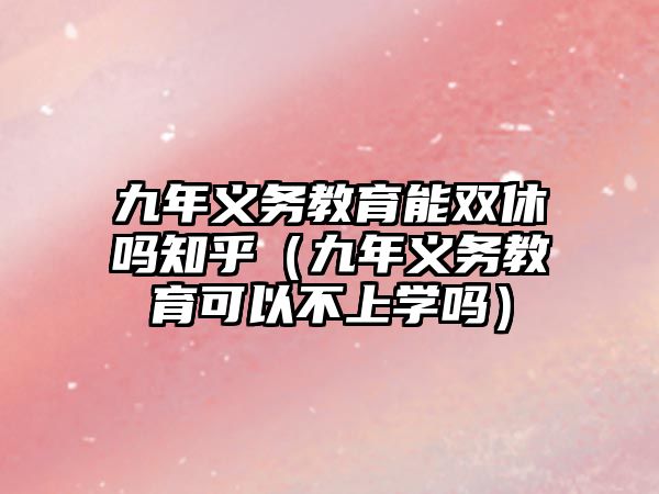 九年義務教育能雙休嗎知乎（九年義務教育可以不上學嗎）