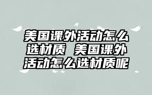 美國(guó)課外活動(dòng)怎么選材質(zhì) 美國(guó)課外活動(dòng)怎么選材質(zhì)呢