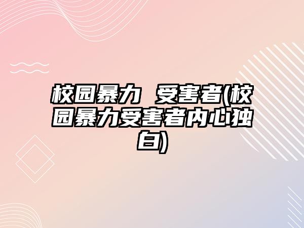 校園暴力 受害者(校園暴力受害者內(nèi)心獨白)