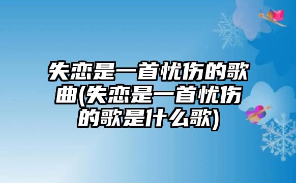 失戀是一首憂傷的歌曲(失戀是一首憂傷的歌是什么歌)