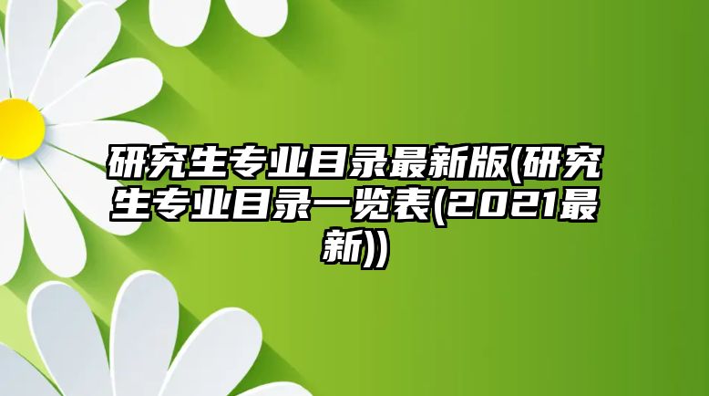 研究生專業(yè)目錄最新版(研究生專業(yè)目錄一覽表(2021最新))