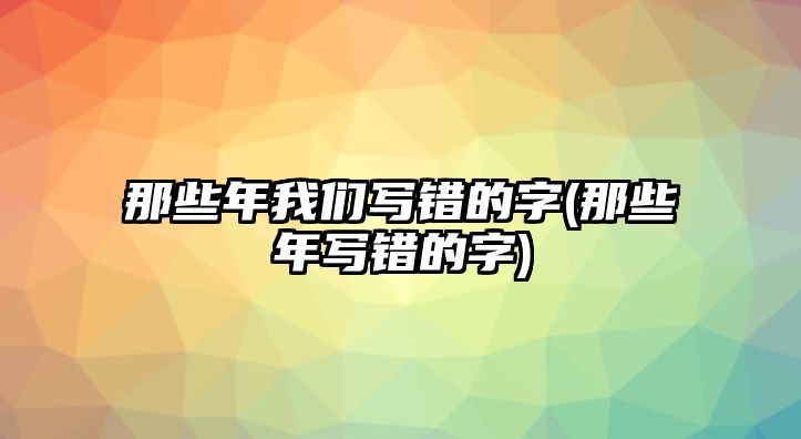 那些年我們寫錯(cuò)的字(那些年寫錯(cuò)的字)