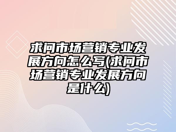 求問市場(chǎng)營(yíng)銷專業(yè)發(fā)展方向怎么寫(求問市場(chǎng)營(yíng)銷專業(yè)發(fā)展方向是什么)