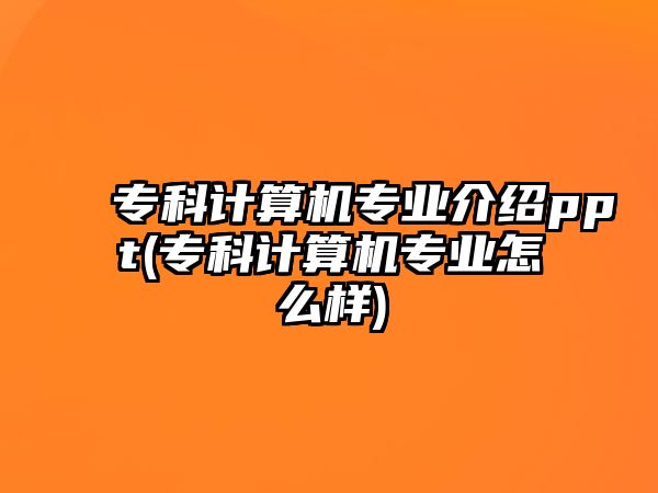 專科計(jì)算機(jī)專業(yè)介紹ppt(?？朴?jì)算機(jī)專業(yè)怎么樣)