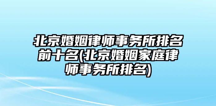 北京婚姻律師事務(wù)所排名前十名(北京婚姻家庭律師事務(wù)所排名)