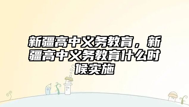 新疆高中義務教育，新疆高中義務教育什么時候實施