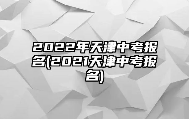 2022年天津中考報(bào)名(2021天津中考報(bào)名)