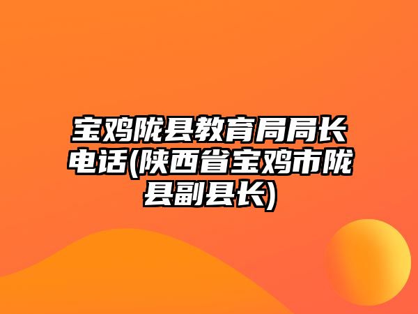 寶雞隴縣教育局局長電話(陜西省寶雞市隴縣副縣長)