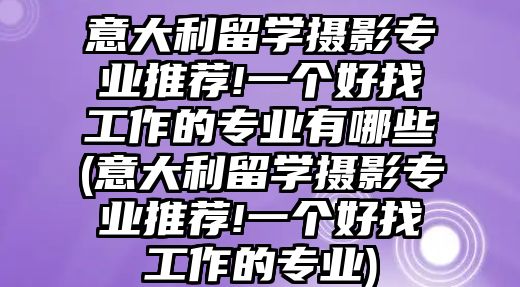 意大利留學(xué)攝影專業(yè)推薦!一個好找工作的專業(yè)有哪些(意大利留學(xué)攝影專業(yè)推薦!一個好找工作的專業(yè))