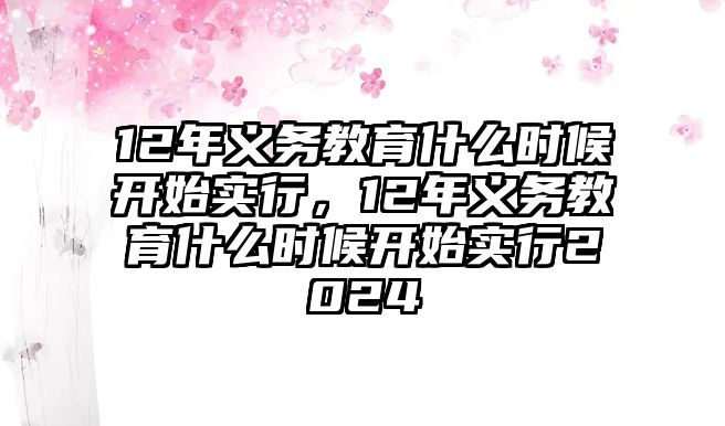 12年義務(wù)教育什么時(shí)候開始實(shí)行，12年義務(wù)教育什么時(shí)候開始實(shí)行2024