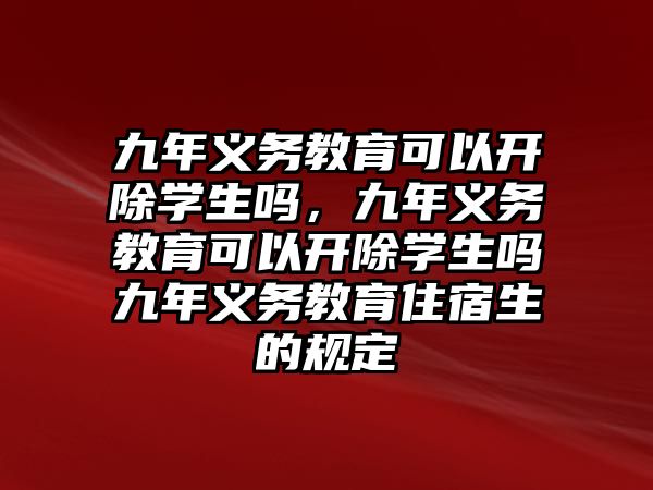 九年義務(wù)教育可以開除學(xué)生嗎，九年義務(wù)教育可以開除學(xué)生嗎九年義務(wù)教育住宿生的規(guī)定