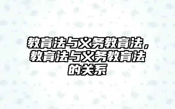 教育法與義務(wù)教育法，教育法與義務(wù)教育法的關(guān)系