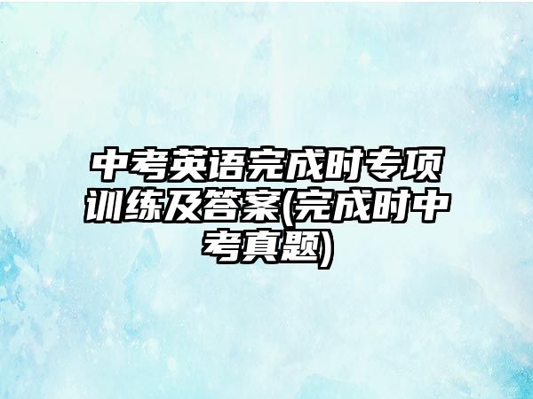 中考英語完成時(shí)專項(xiàng)訓(xùn)練及答案(完成時(shí)中考真題)