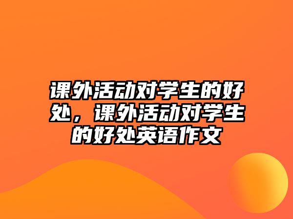 課外活動(dòng)對(duì)學(xué)生的好處，課外活動(dòng)對(duì)學(xué)生的好處英語(yǔ)作文